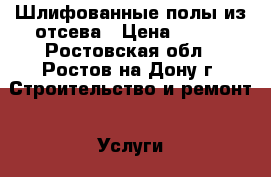 Шлифованные полы из отсева › Цена ­ 600 - Ростовская обл., Ростов-на-Дону г. Строительство и ремонт » Услуги   